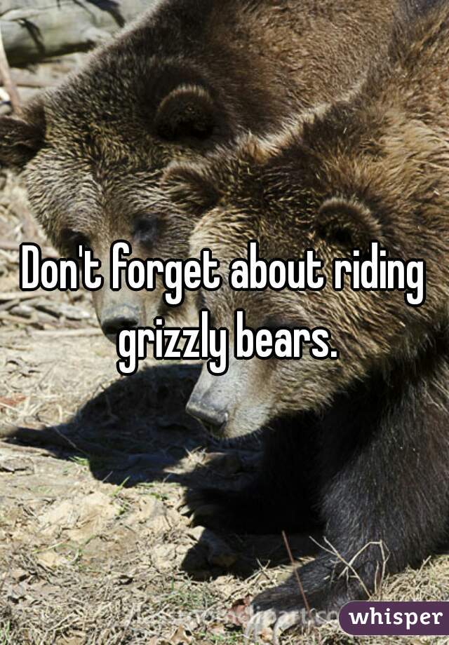 Don't forget about riding grizzly bears.