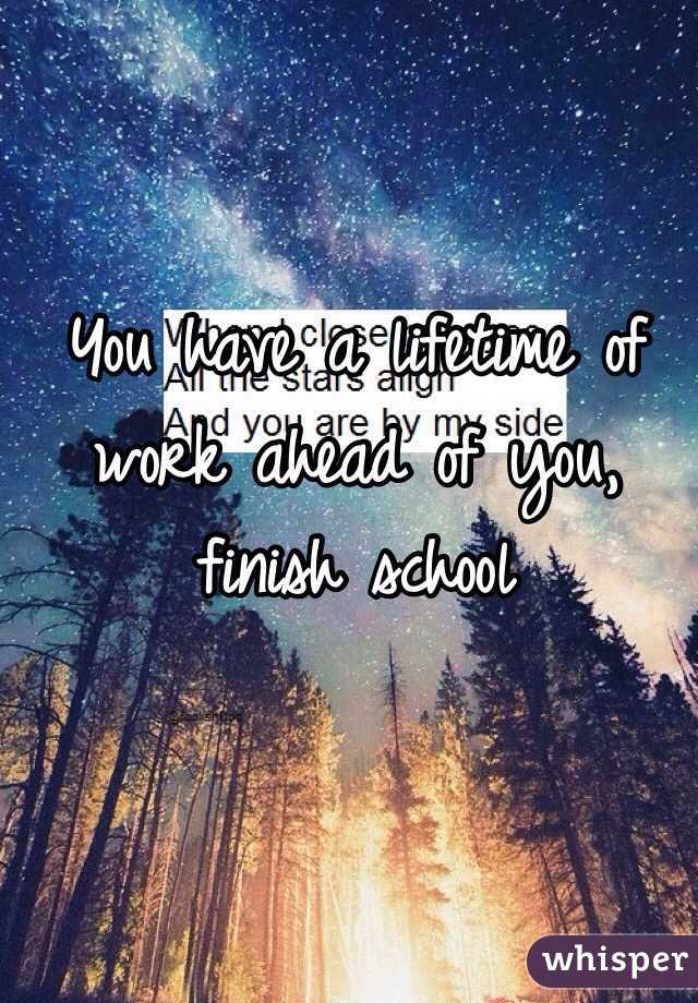 You have a lifetime of work ahead of you, finish school
