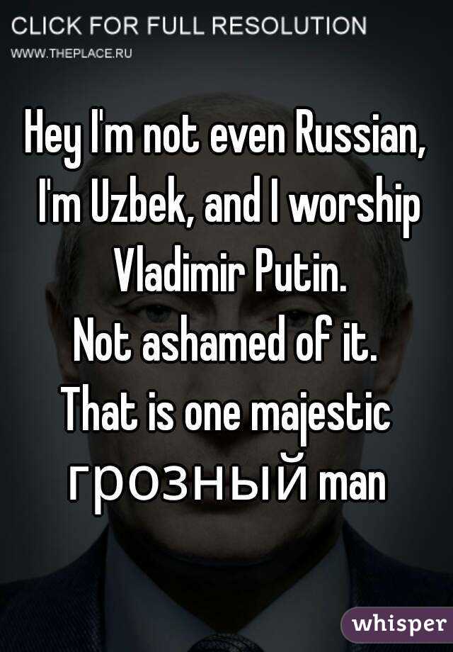 Hey I'm not even Russian, I'm Uzbek, and I worship Vladimir Putin.
Not ashamed of it.
That is one majestic грозный man 