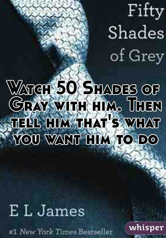 Watch 50 Shades of Gray with him. Then tell him that's what you want him to do