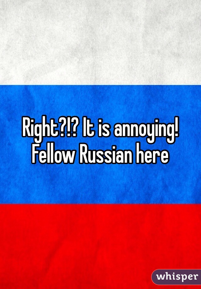 Right?!? It is annoying! Fellow Russian here