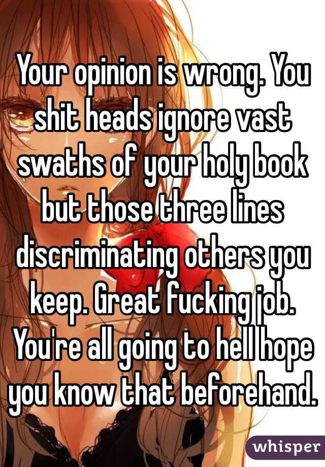 Your opinion is wrong. You shit heads ignore vast swaths of your holy book but those three lines discriminating others you keep. Great fucking job. You're all going to hell hope you know that beforehand.