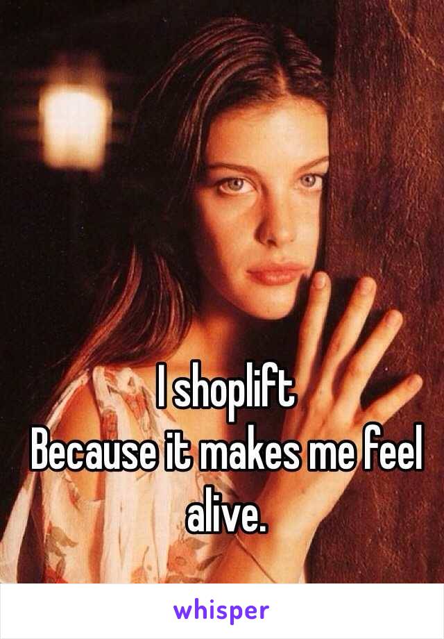 I shoplift 
Because it makes me feel alive. 