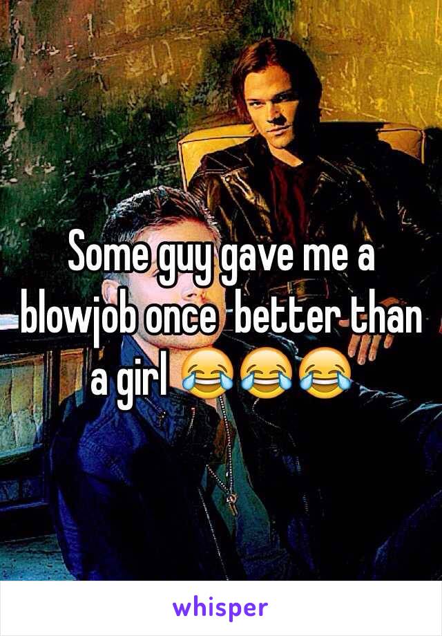 Some guy gave me a blowjob once  better than a girl 😂😂😂