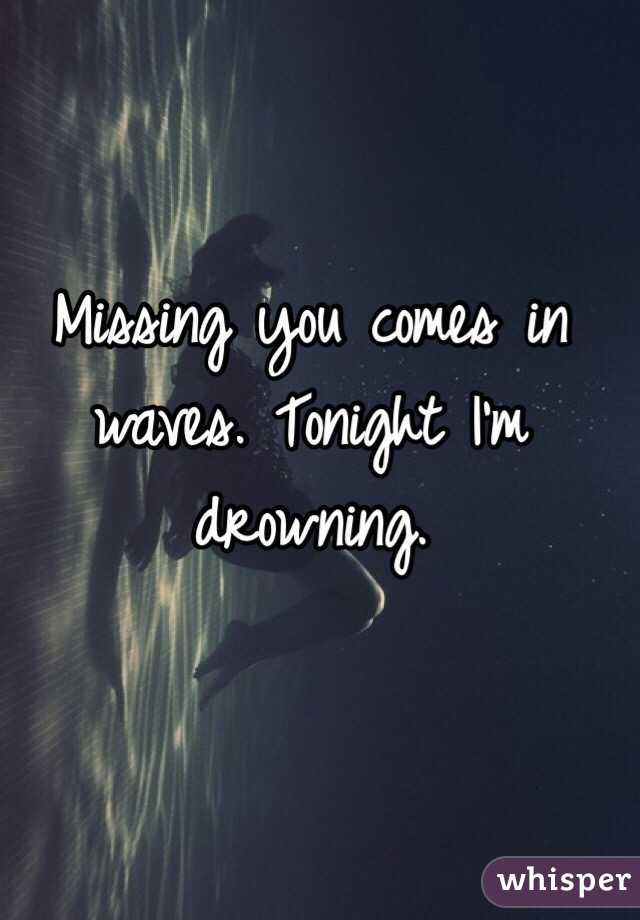 Missing you comes in waves. Tonight I'm drowning. 