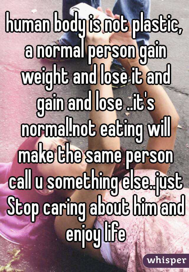 human body is not plastic, a normal person gain weight and lose it and gain and lose ..it's normal!not eating will make the same person call u something else..just Stop caring about him and enjoy life