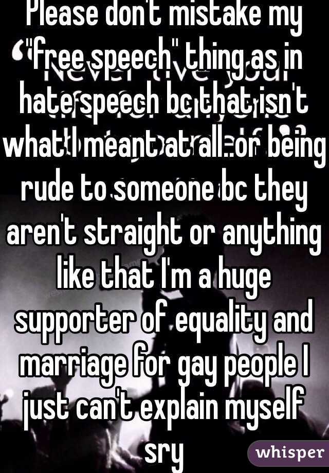 Please don't mistake my "free speech" thing as in hate speech bc that isn't what I meant at all..or being rude to someone bc they aren't straight or anything like that I'm a huge supporter of equality and marriage for gay people I just can't explain myself sry 