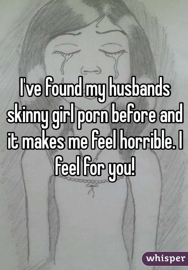 I've found my husbands skinny girl porn before and it makes me feel horrible. I feel for you! 