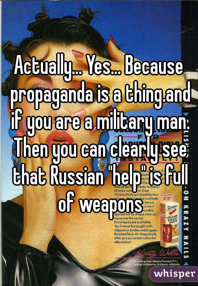 Actually... Yes... Because propaganda is a thing.and if you are a military man. Then you can clearly see that Russian "help" is full of weapons