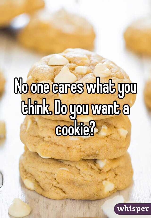 No one cares what you think. Do you want a cookie? 