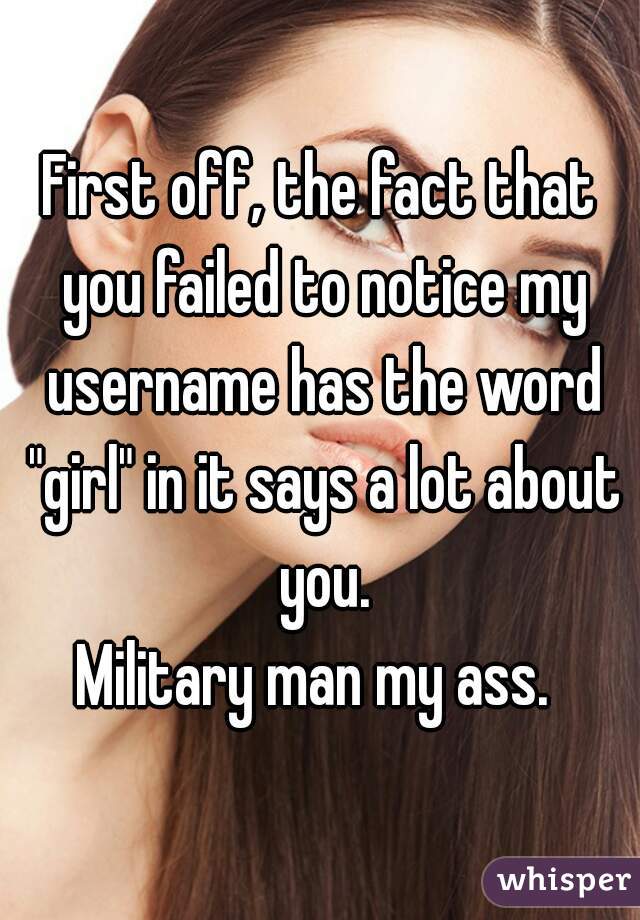 First off, the fact that you failed to notice my username has the word "girl" in it says a lot about you.
Military man my ass. 