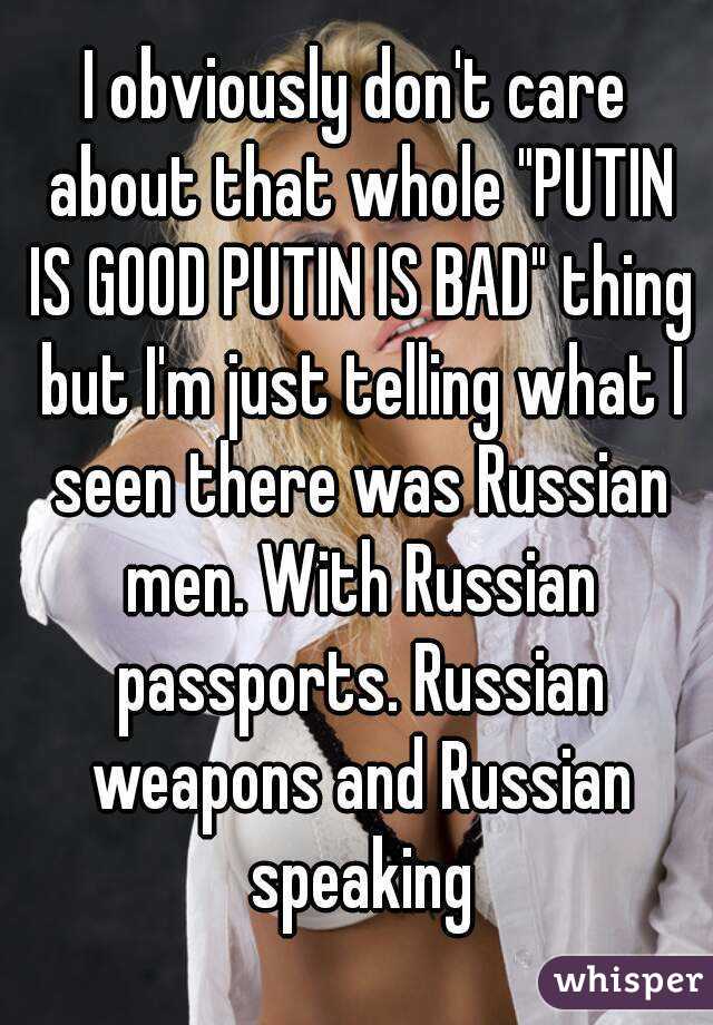 I obviously don't care about that whole "PUTIN IS GOOD PUTIN IS BAD" thing but I'm just telling what I seen there was Russian men. With Russian passports. Russian weapons and Russian speaking