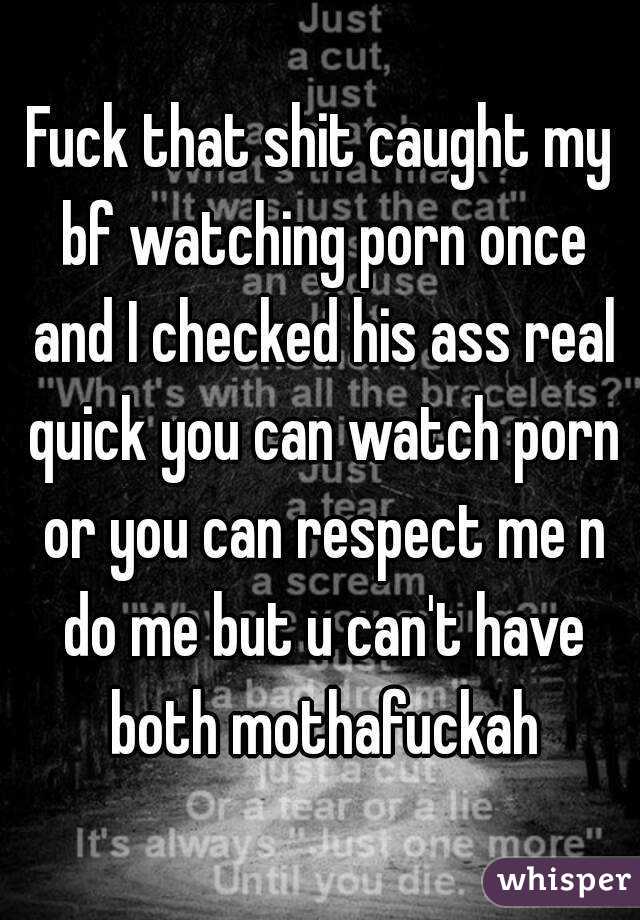 Fuck that shit caught my bf watching porn once and I checked his ass real quick you can watch porn or you can respect me n do me but u can't have both mothafuckah