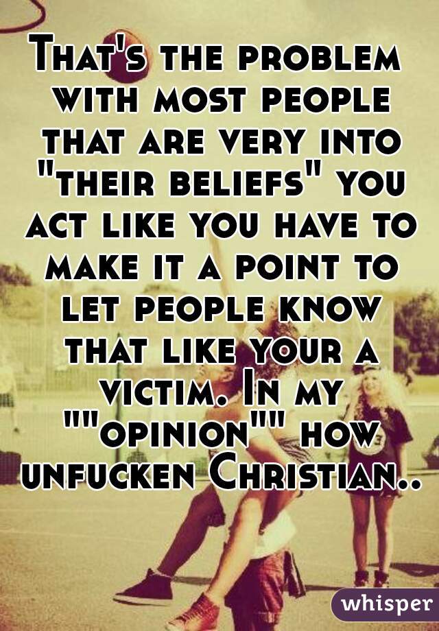 That's the problem with most people that are very into "their beliefs" you act like you have to make it a point to let people know that like your a victim. In my ""opinion"" how unfucken Christian..