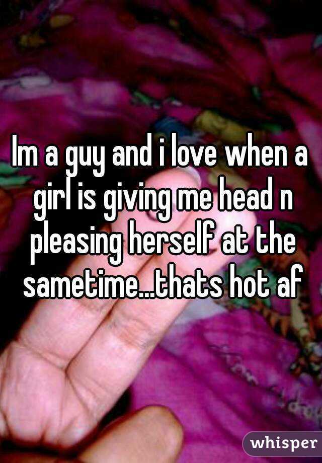 Im a guy and i love when a girl is giving me head n pleasing herself at the sametime...thats hot af
