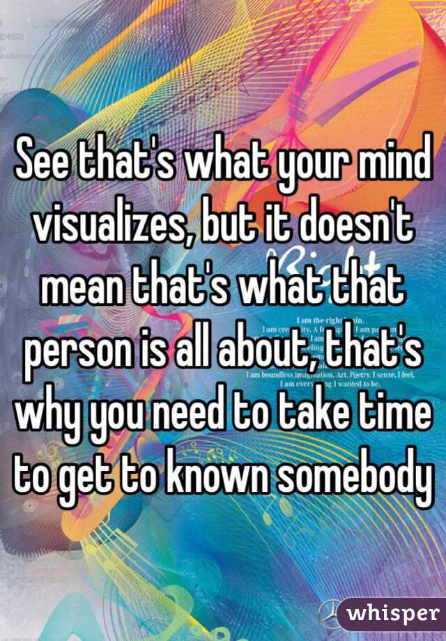 See that's what your mind visualizes, but it doesn't mean that's what that person is all about, that's why you need to take time to get to known somebody