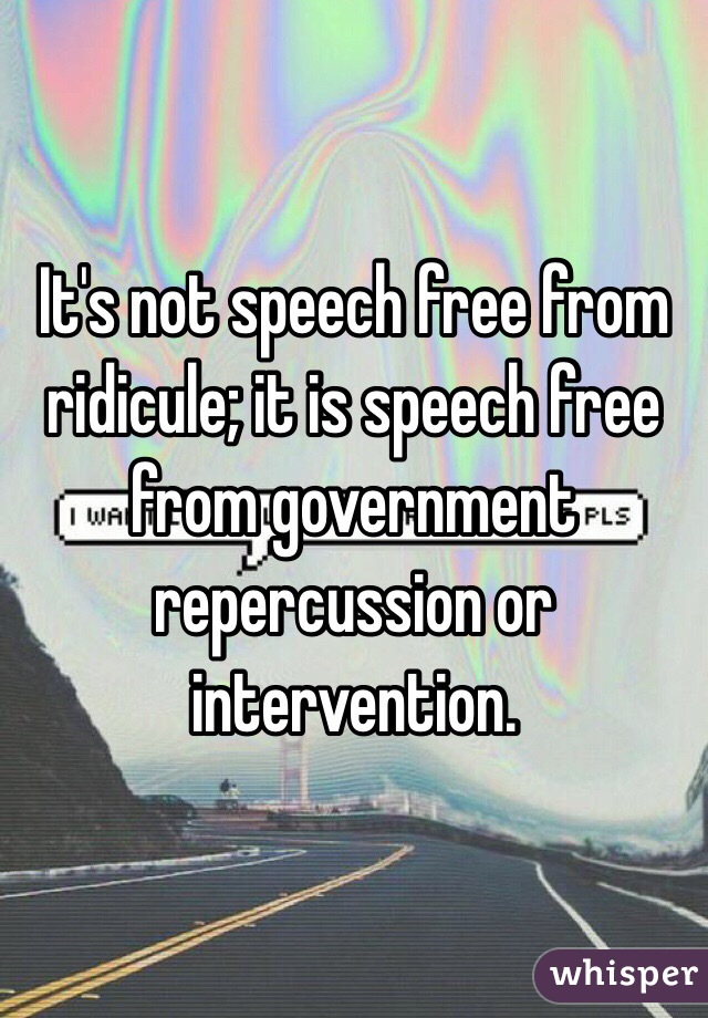 It's not speech free from ridicule; it is speech free from government repercussion or intervention. 