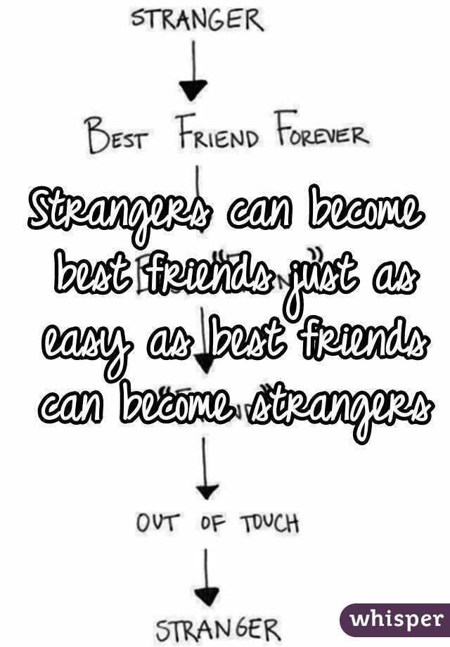Strangers can become best friends just as easy best friends can become  strangers.