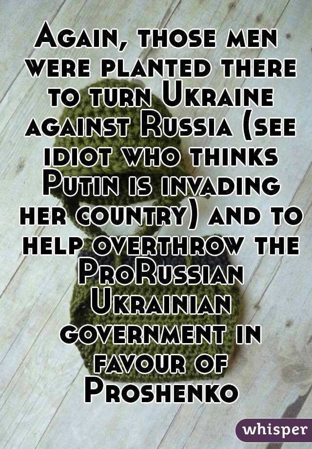 Again, those men were planted there to turn Ukraine against Russia (see idiot who thinks Putin is invading her country) and to help overthrow the ProRussian Ukrainian government in favour of Proshenko