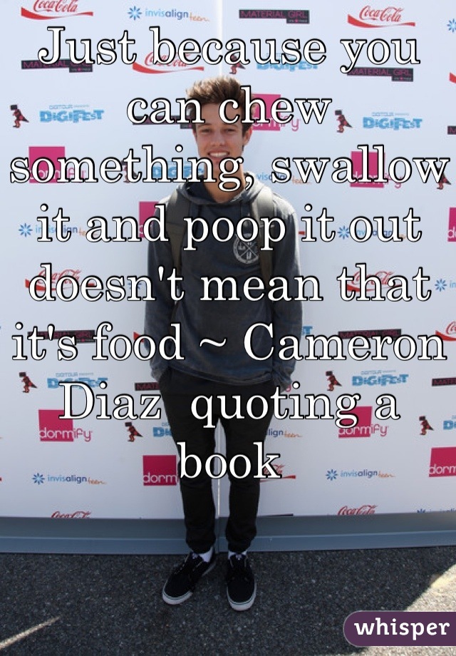 Just because you can chew something, swallow it and poop it out doesn't mean that it's food ~ Cameron Diaz  quoting a book