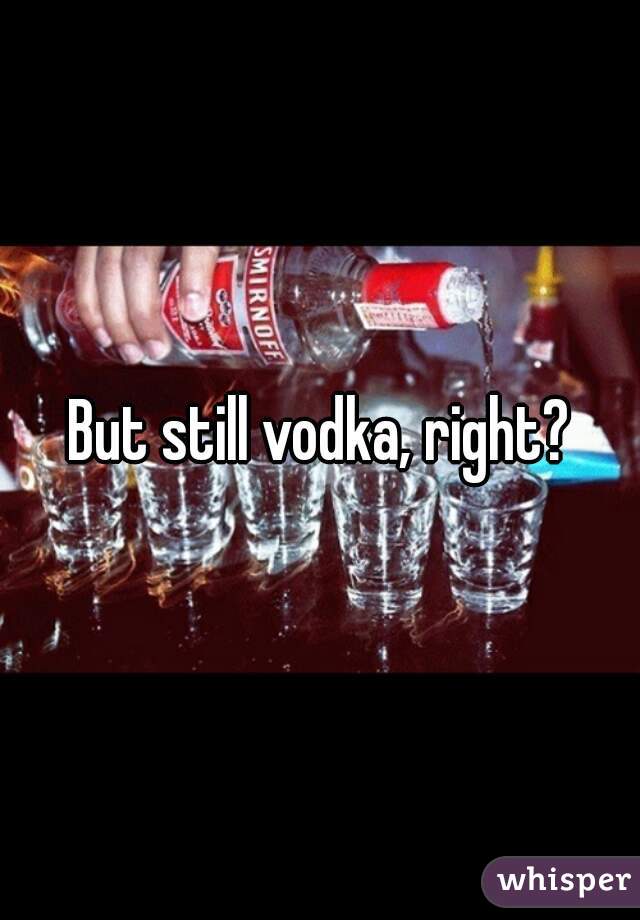 But still vodka, right?