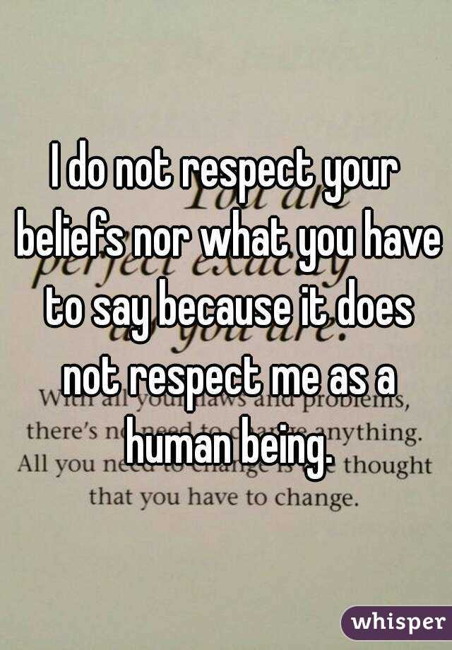 I do not respect your beliefs nor what you have to say because it does not respect me as a human being.