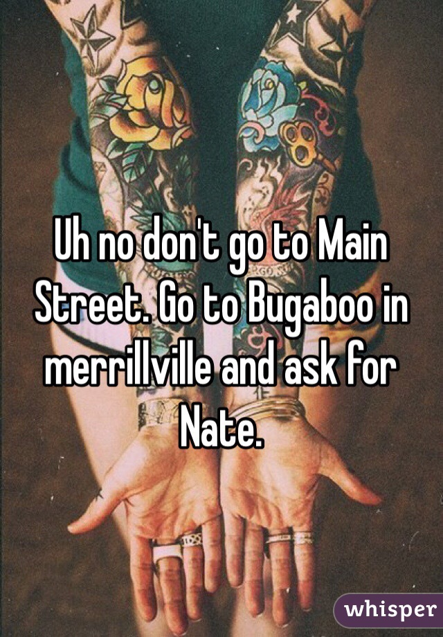 Uh no don't go to Main Street. Go to Bugaboo in merrillville and ask for Nate. 