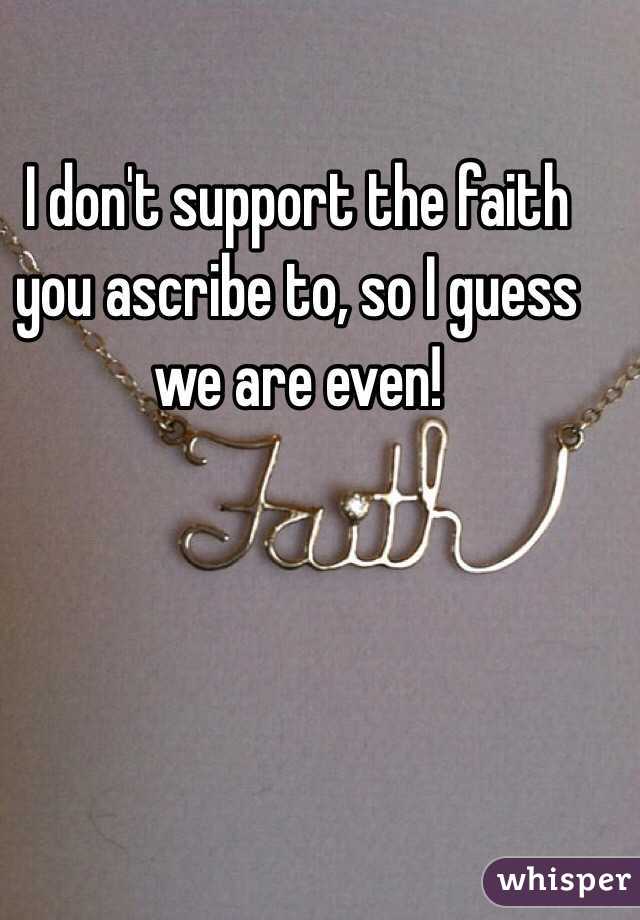 I don't support the faith you ascribe to, so I guess we are even! 