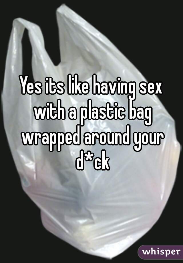 Yes its like having sex with a plastic bag wrapped around your d*ck