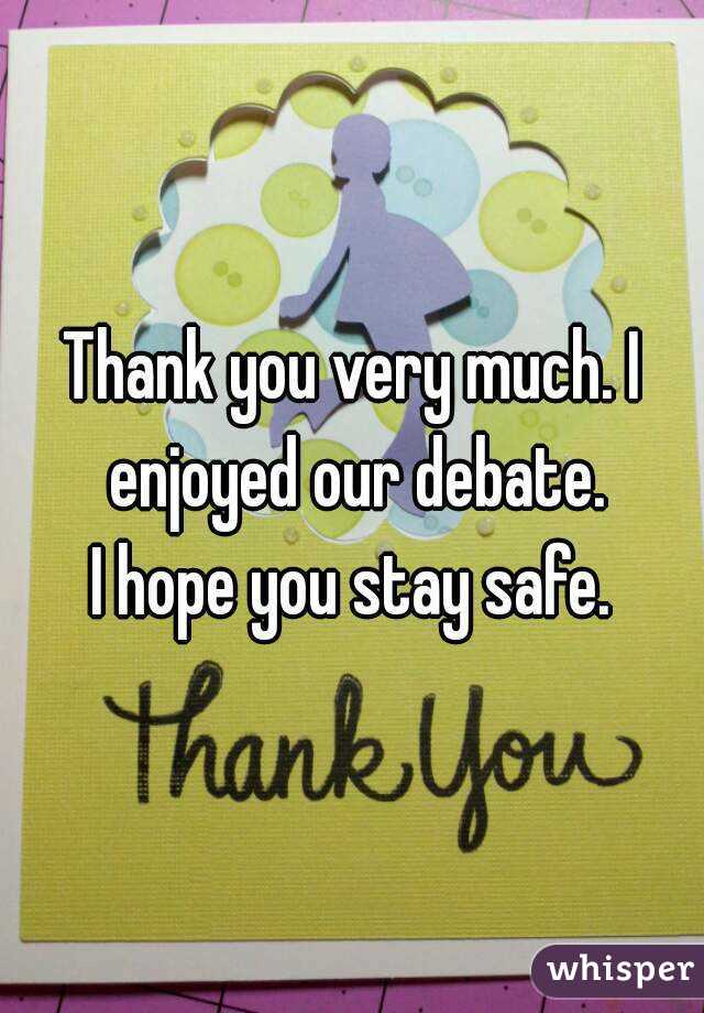 Thank you very much. I enjoyed our debate.
I hope you stay safe.