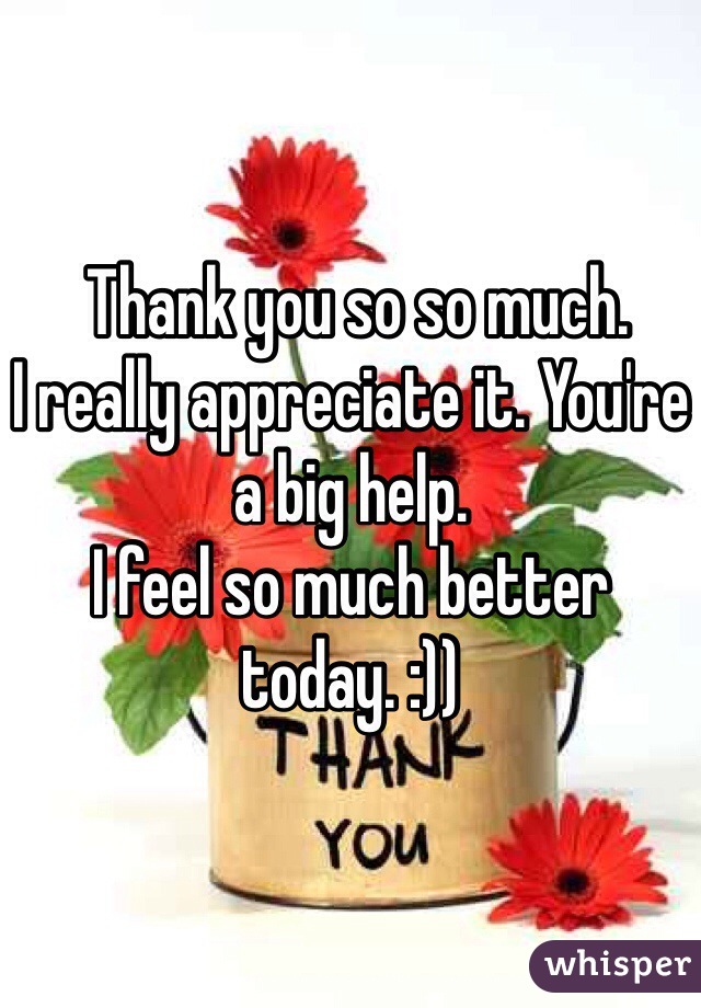  Thank you so so much. 
I really appreciate it. You're a big help. 
I feel so much better today. :))