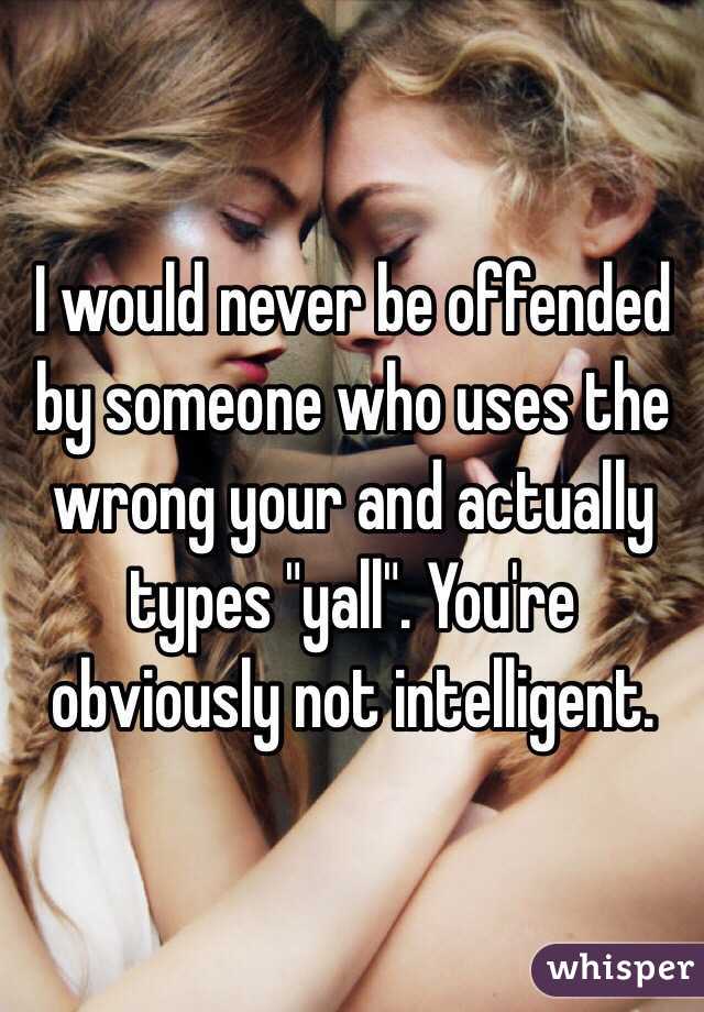 I would never be offended by someone who uses the wrong your and actually types "yall". You're obviously not intelligent.