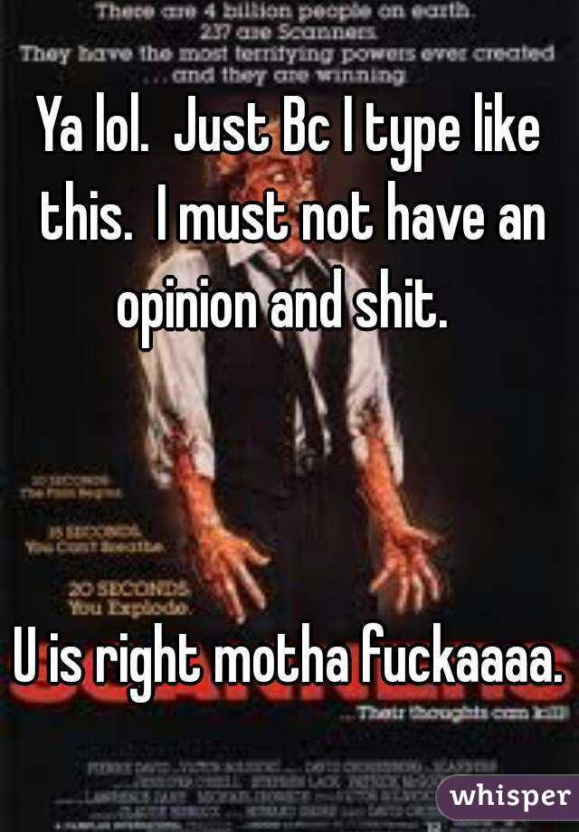 Ya lol.  Just Bc I type like this.  I must not have an opinion and shit.  



U is right motha fuckaaaa.



