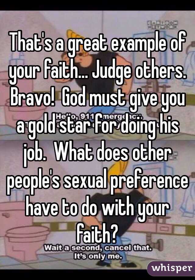 That's a great example of your faith... Judge others.  Bravo!  God must give you a gold star for doing his job.  What does other people's sexual preference have to do with your faith?  