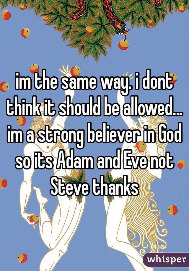 im the same way. i dont think it should be allowed... im a strong believer in God so its Adam and Eve not Steve thanks