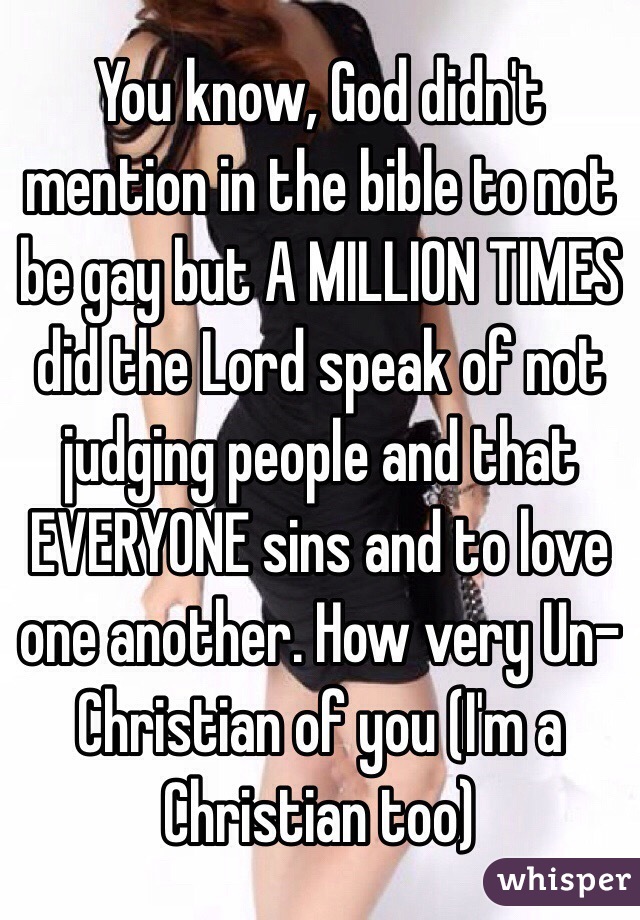 You know, God didn't mention in the bible to not be gay but A MILLION TIMES did the Lord speak of not judging people and that EVERYONE sins and to love one another. How very Un-Christian of you (I'm a Christian too)