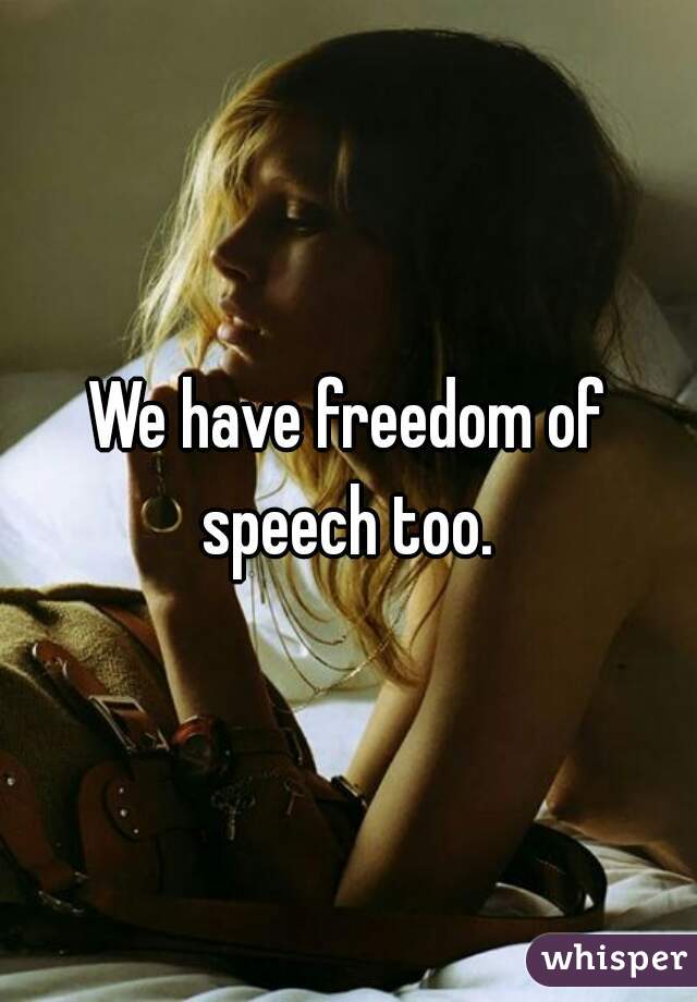 We have freedom of speech too. 