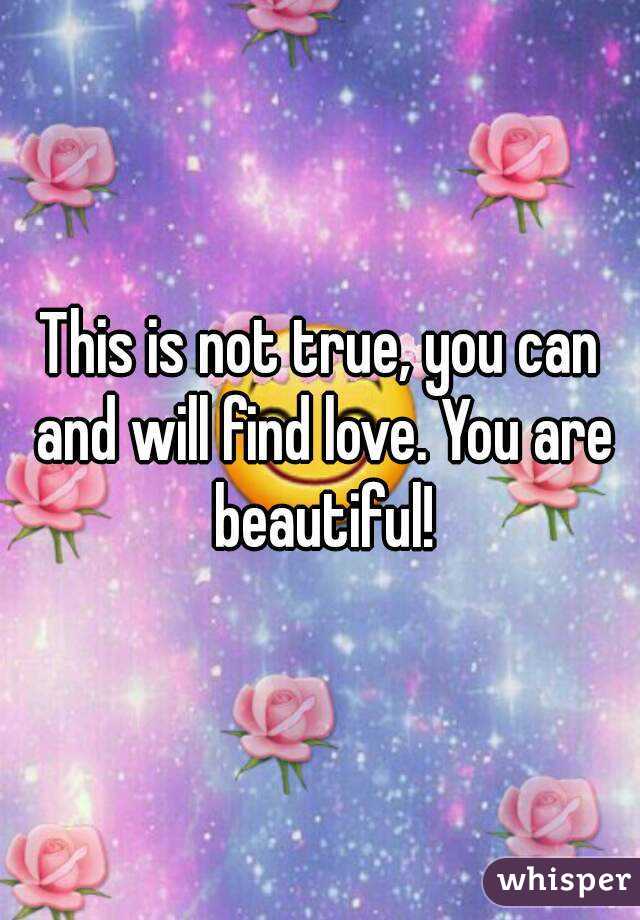 This is not true, you can and will find love. You are beautiful!