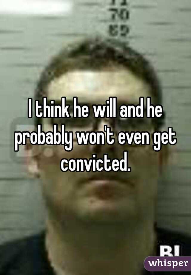 I think he will and he probably won't even get convicted. 