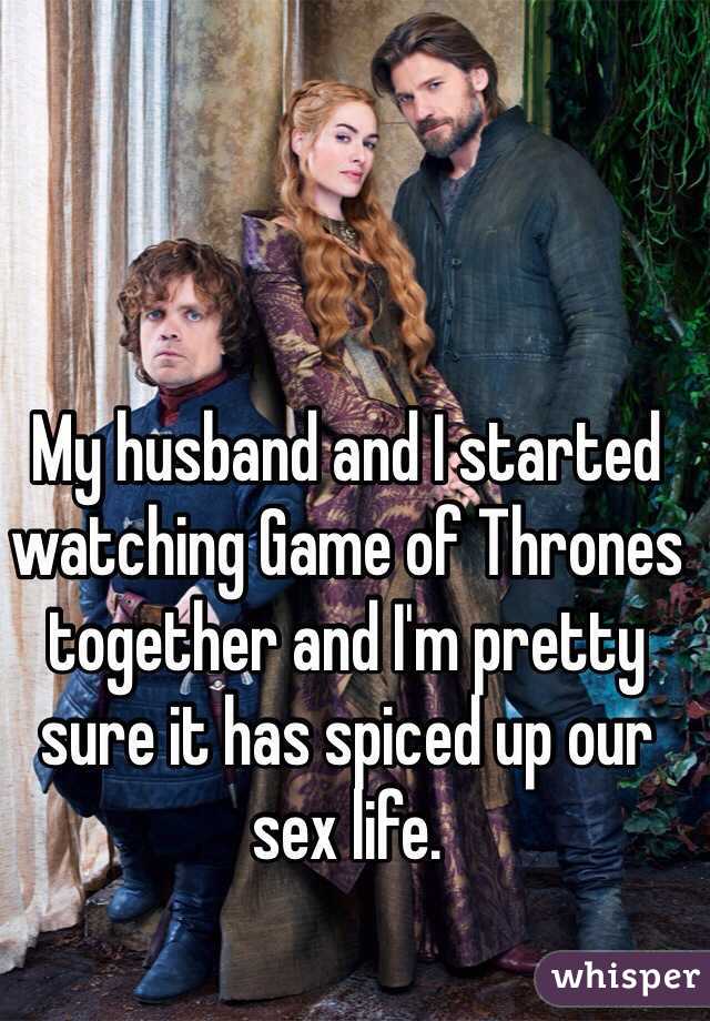 My husband and I started watching Game of Thrones together and I'm pretty sure it has spiced up our sex life.