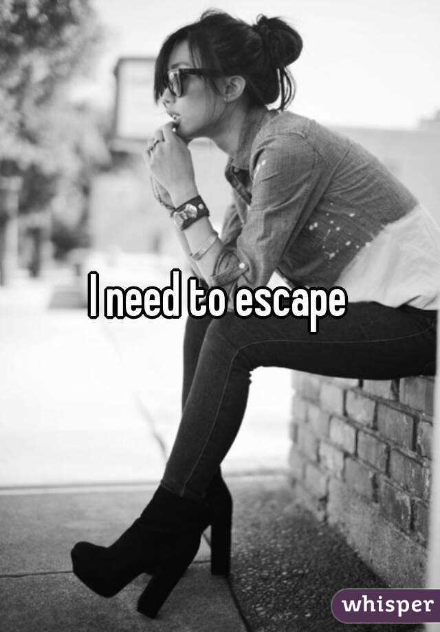 I need to escape