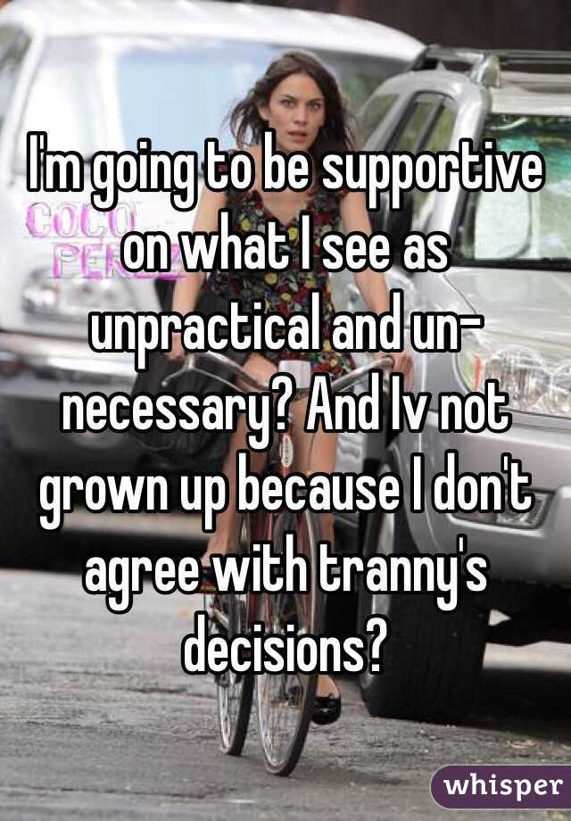 I'm going to be supportive on what I see as unpractical and un-necessary? And Iv not grown up because I don't agree with tranny's decisions?