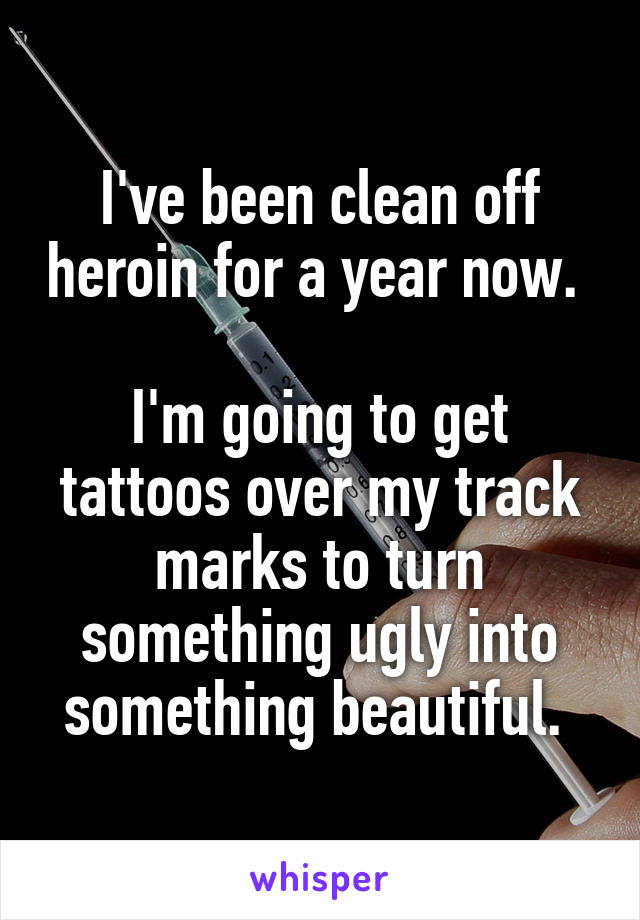 I've been clean off heroin for a year now. 

I'm going to get tattoos over my track marks to turn something ugly into something beautiful. 