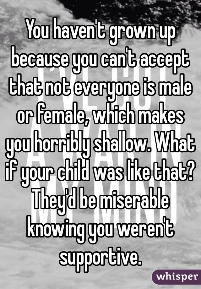 You haven't grown up because you can't accept that not everyone is male or female, which makes you horribly shallow. What if your child was like that? They'd be miserable knowing you weren't supportive.