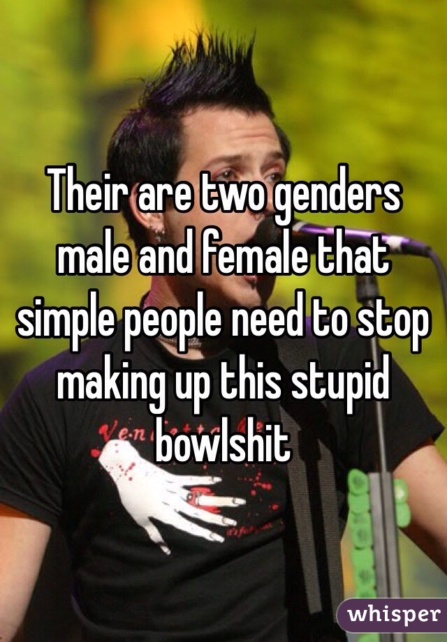 Their are two genders male and female that simple people need to stop making up this stupid bowlshit 