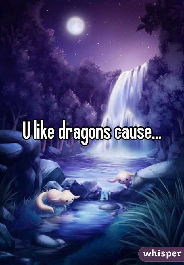 U like dragons cause...