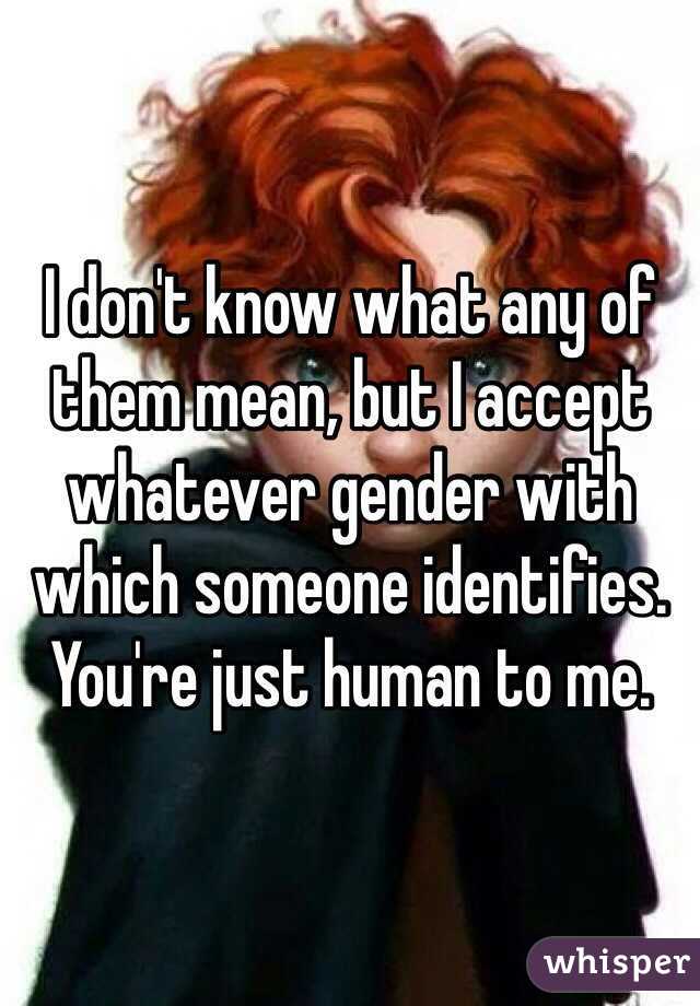 I don't know what any of them mean, but I accept whatever gender with which someone identifies. You're just human to me.