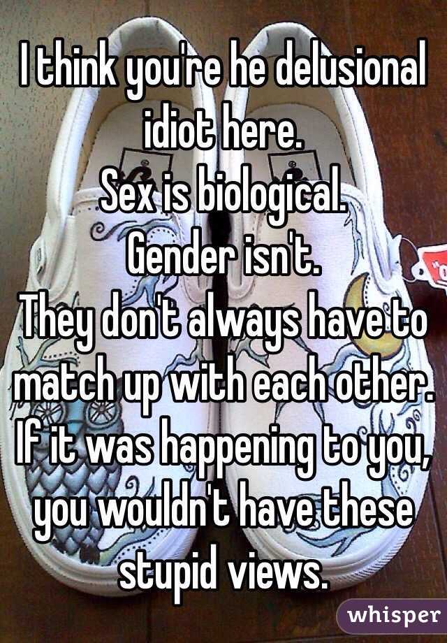 I think you're he delusional idiot here. 
Sex is biological.
Gender isn't.
They don't always have to match up with each other.
If it was happening to you, you wouldn't have these stupid views.