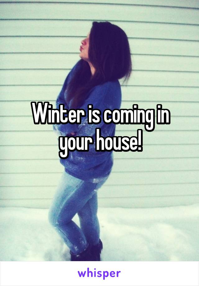 Winter is coming in your house!
