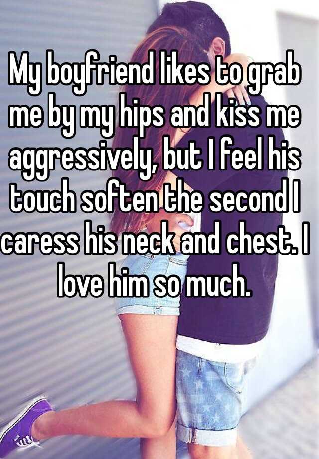 My boyfriend likes to grab me by my hips and kiss me aggressively